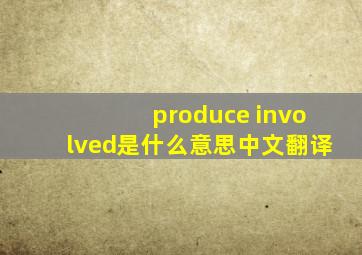 produce involved是什么意思中文翻译